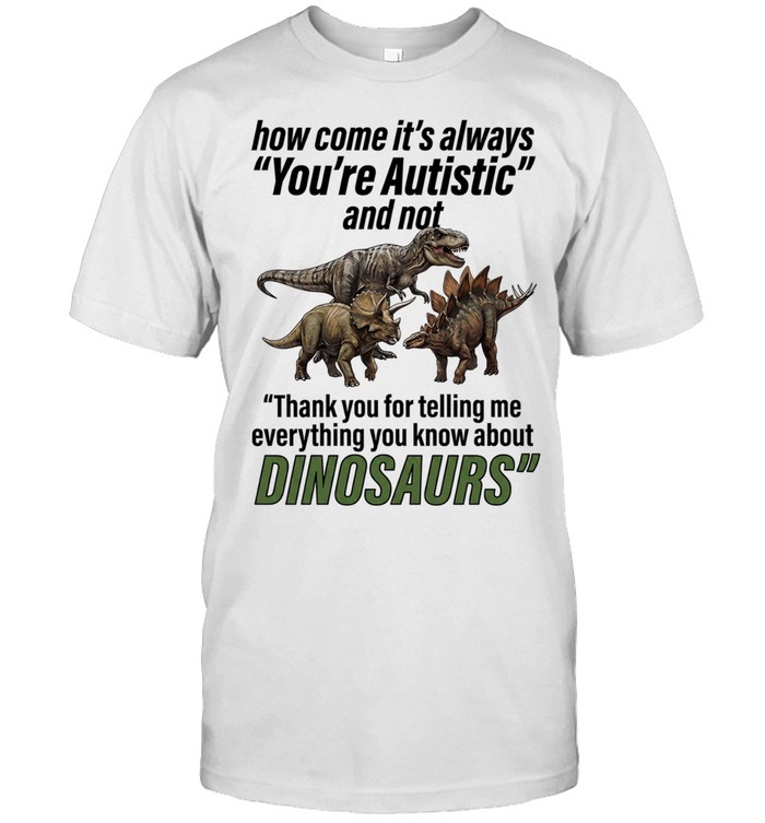How come it’s always you’re autistic and not thank you for telling me everything you know about Dinosaurs Classic Men's T-shirt