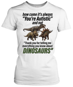 How come it’s always you’re autistic and not thank you for telling me everything you know about Dinosaurs  Classic Women's T-shirt
