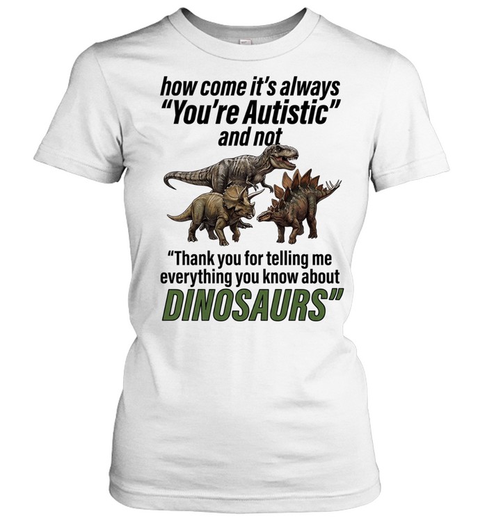 How come it’s always you’re autistic and not thank you for telling me everything you know about Dinosaurs Classic Women's T-shirt