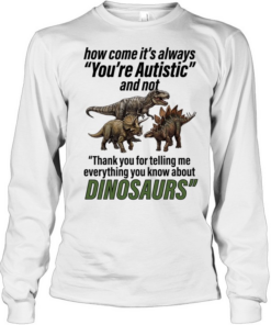 How come it’s always you’re autistic and not thank you for telling me everything you know about Dinosaurs Long Sleeved T-shirt