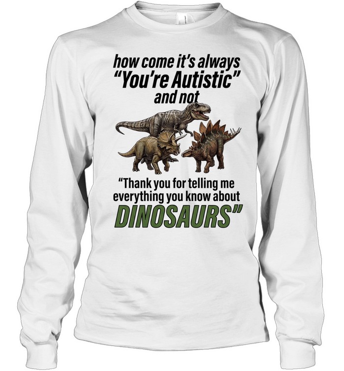 How come it’s always you’re autistic and not thank you for telling me everything you know about Dinosaurs Long Sleeved T-shirt