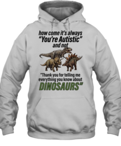 How come it’s always you’re autistic and not thank you for telling me everything you know about Dinosaurs Unisex Hoodie