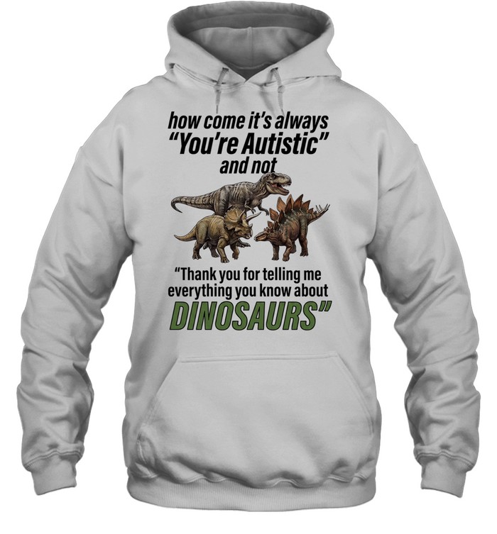 How come it’s always you’re autistic and not thank you for telling me everything you know about Dinosaurs Unisex Hoodie