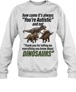How come it’s always you’re autistic and not thank you for telling me everything you know about Dinosaurs Unisex Sweatshirt