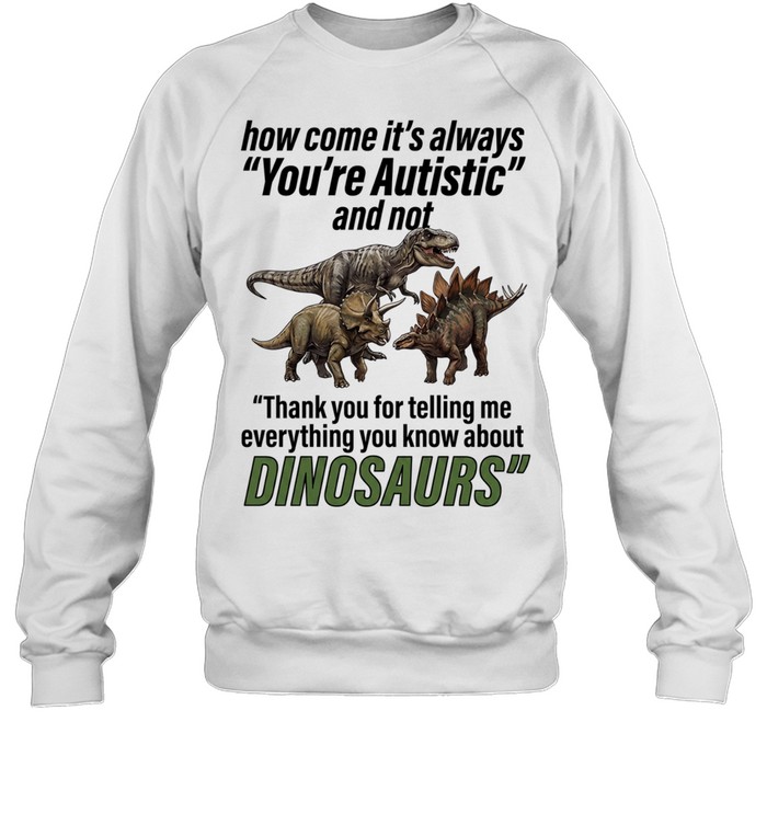 How come it’s always you’re autistic and not thank you for telling me everything you know about Dinosaurs Unisex Sweatshirt