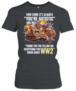 How come its always you’re autistic and not thank you for telling me everything you know about WW2  Classic Women's T-shirt