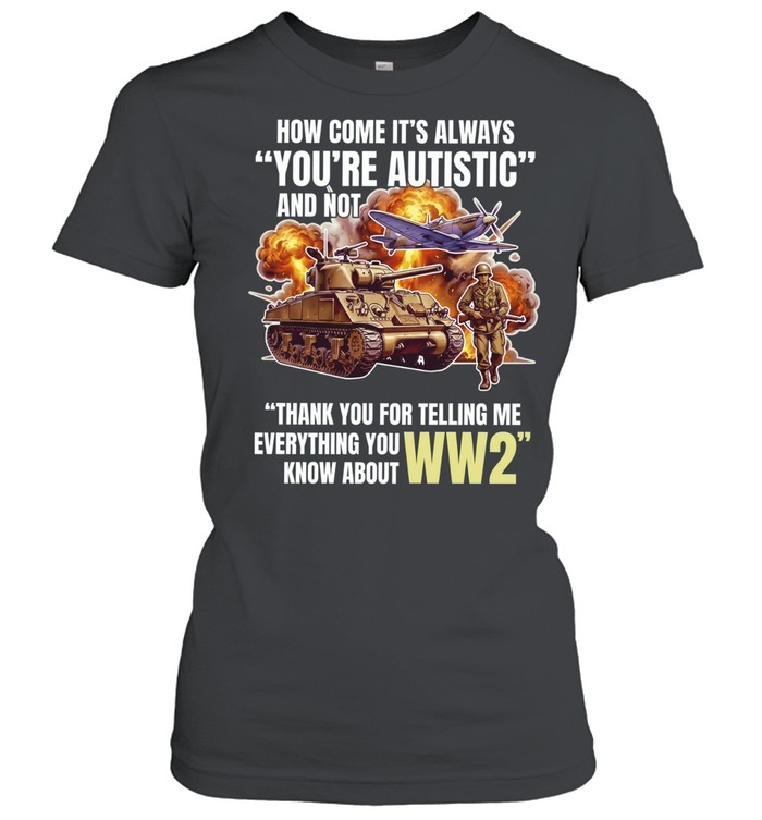 How come its always you’re autistic and not thank you for telling me everything you know about WW2 Classic Women's T-shirt