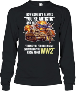 How come its always you’re autistic and not thank you for telling me everything you know about WW2 Long Sleeved T-shirt