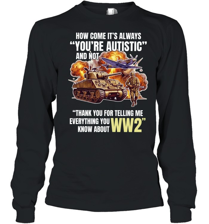 How come its always you’re autistic and not thank you for telling me everything you know about WW2 Long Sleeved T-shirt
