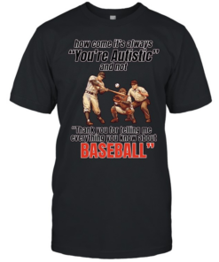 How come it’s always you’re autistic and not thank you for telling me everything you know about baseball Classic Men's T-shirt