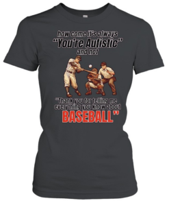 How come it’s always you’re autistic and not thank you for telling me everything you know about baseball  Classic Women's T-shirt