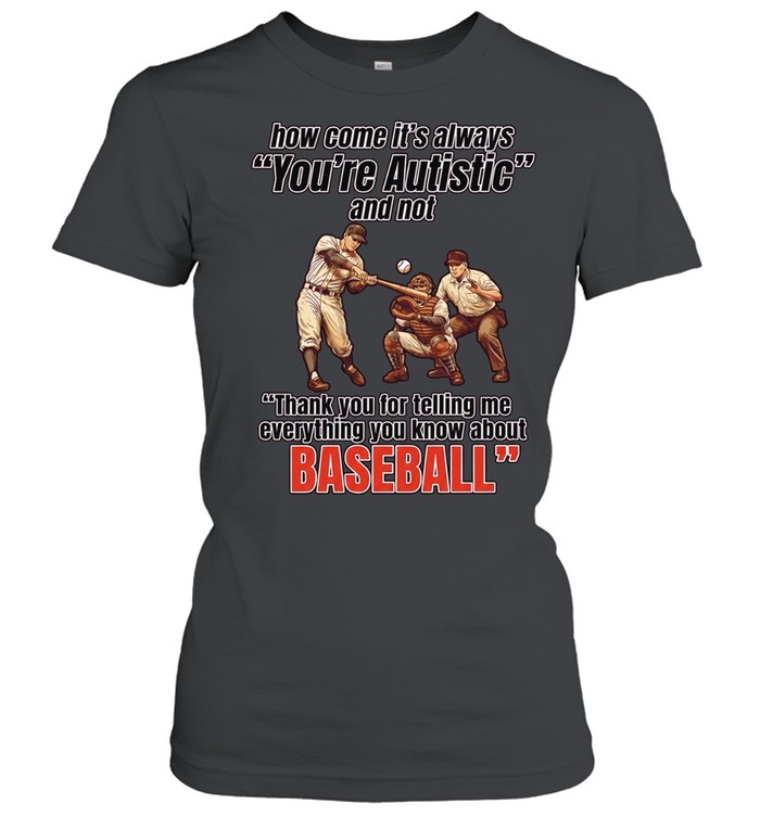 How come it’s always you’re autistic and not thank you for telling me everything you know about baseball Classic Women's T-shirt