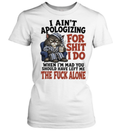 I Ain’t Apologizing For Shit I Do When I’m Mad You Should Have Left Me The Fuck Alone  Classic Women's T-shirt