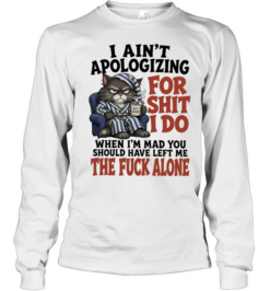 I Ain’t Apologizing For Shit I Do When I’m Mad You Should Have Left Me The Fuck Alone  Long Sleeved T-shirt