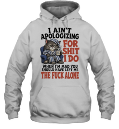 I Ain’t Apologizing For Shit I Do When I’m Mad You Should Have Left Me The Fuck Alone  Unisex Hoodie