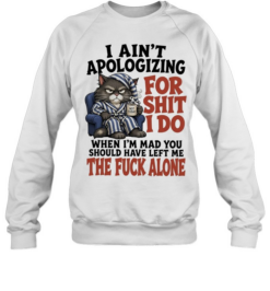 I Ain’t Apologizing For Shit I Do When I’m Mad You Should Have Left Me The Fuck Alone  Unisex Sweatshirt