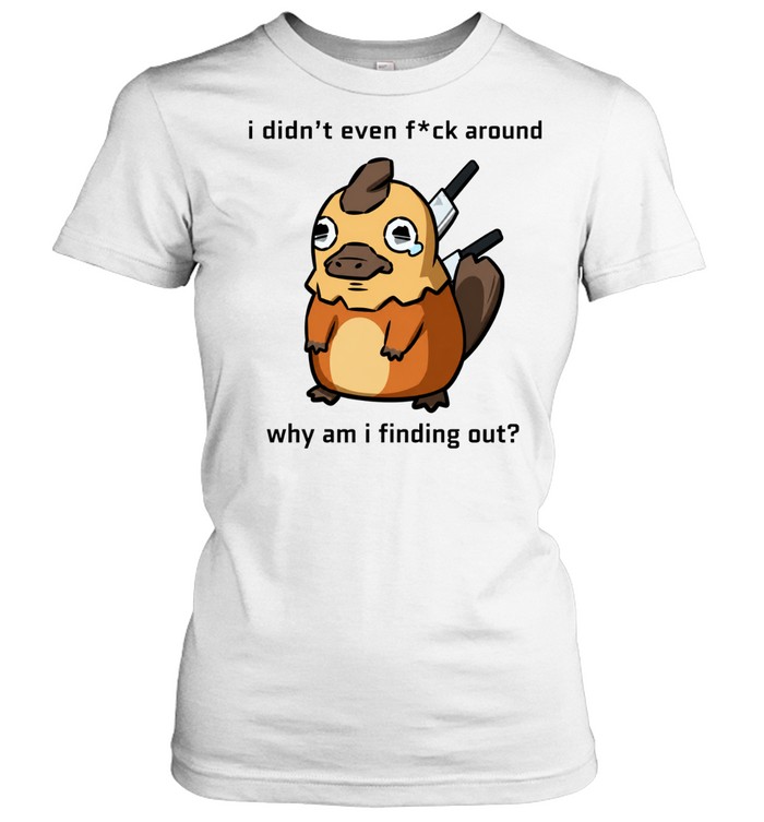 I Didn’t Even F ck Around Why Am I Finding Out Platypus Classic Women's T-shirt
