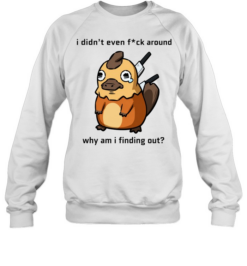 I Didn’t Even F ck Around Why Am I Finding Out Platypus Unisex Sweatshirt