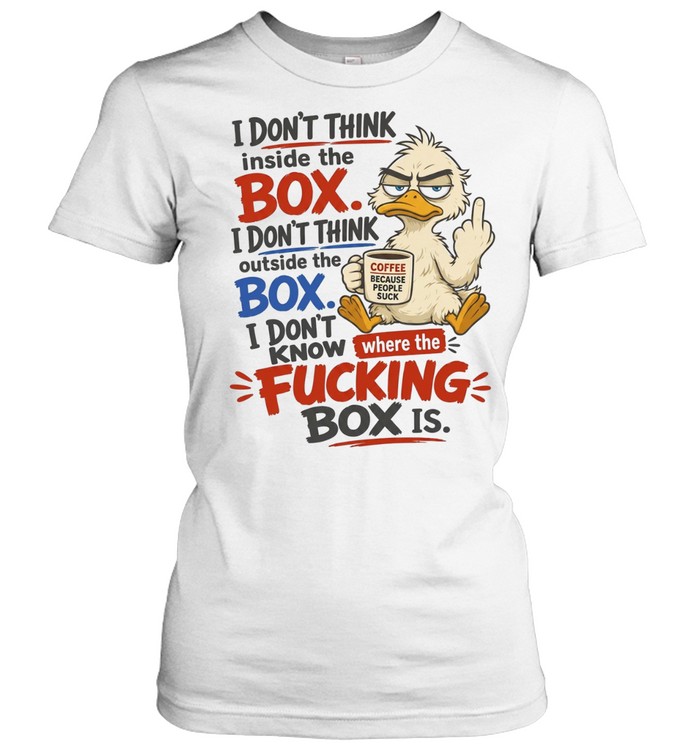 I Don't Think Inside The Box I Don't Think Outside The Box I Don't Know Where The Fucking Box Is Classic Women's T-shirt