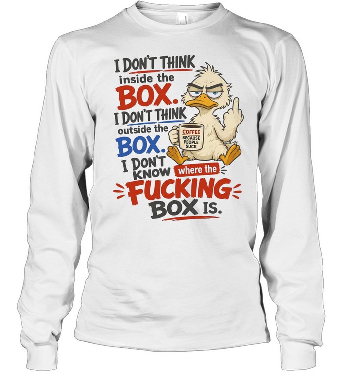 I Don't Think Inside The Box I Don't Think Outside The Box I Don't Know Where The Fucking Box Is Long Sleeved T-shirt