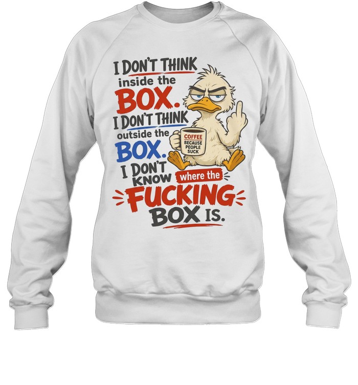 I Don't Think Inside The Box I Don't Think Outside The Box I Don't Know Where The Fucking Box Is Unisex Sweatshirt