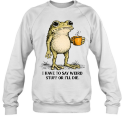 I Have To Say Weird Stuff Or I'll Die Frog Funny Unisex Sweatshirt
