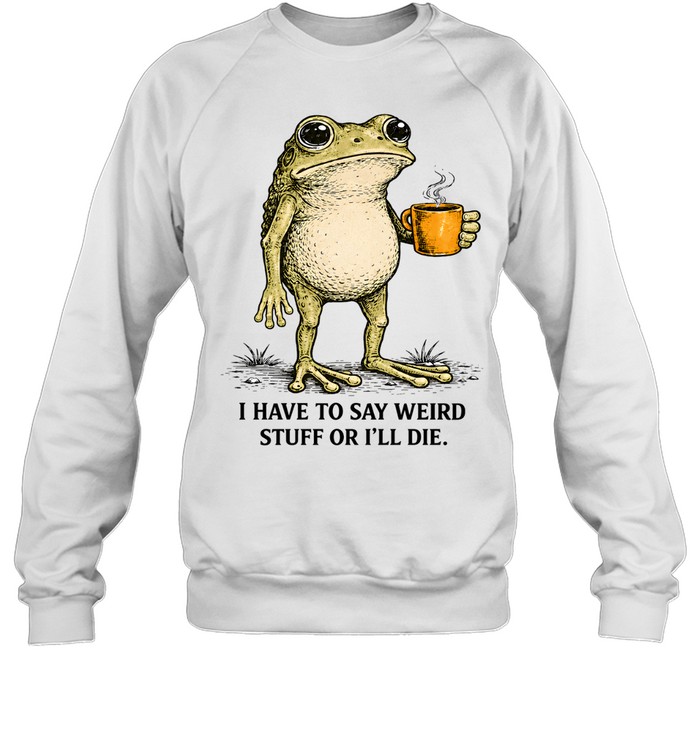 I Have To Say Weird Stuff Or I'll Die Frog Funny Unisex Sweatshirt