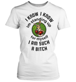 I Know I Know I Am Standing Up for Myself I Am Such a Bitch Classic Women's T-shirt
