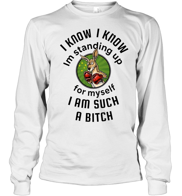 I Know I Know I Am Standing Up for Myself I Am Such a Bitch Long Sleeved T-shirt