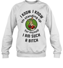 I Know I Know I Am Standing Up for Myself I Am Such a Bitch Unisex Sweatshirt