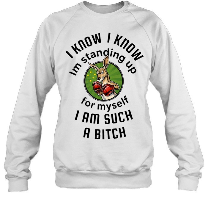 I Know I Know I Am Standing Up for Myself I Am Such a Bitch Unisex Sweatshirt