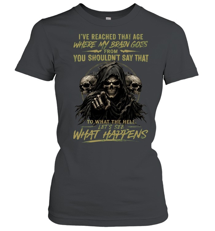 I Reached That Age Where My Brain Goes From You Shouldn't Say That To What The Hell Let's See What Happens Classic Women's T-shirt