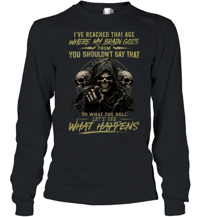I Reached That Age Where My Brain Goes From You Shouldn't Say That To What The Hell Let's See What Happens Long Sleeved T-shirt