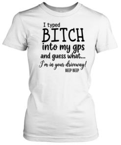 I Typed Bitch Into My Gps And Guess What  Classic Women's T-shirt