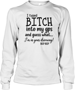I Typed Bitch Into My Gps And Guess What Long Sleeved T-shirt