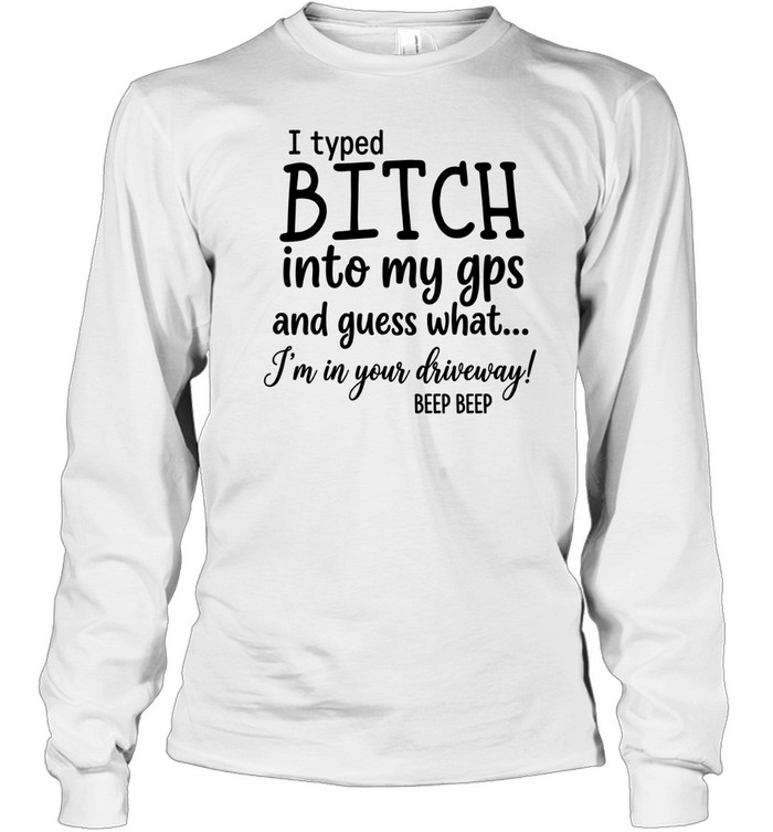 I Typed Bitch Into My Gps And Guess What Long Sleeved T-shirt