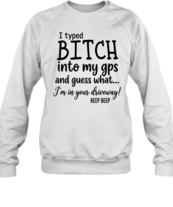 I Typed Bitch Into My Gps And Guess What Unisex Sweatshirt