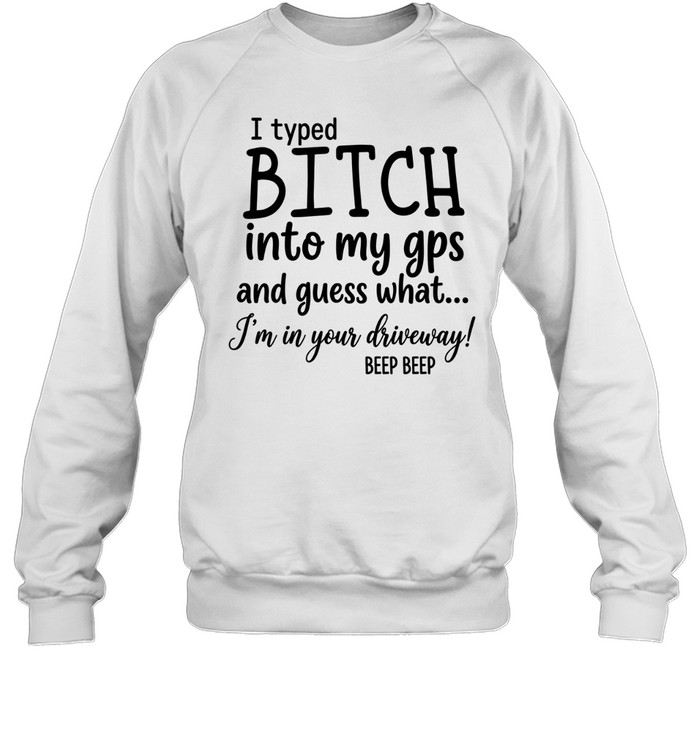 I Typed Bitch Into My Gps And Guess What Unisex Sweatshirt