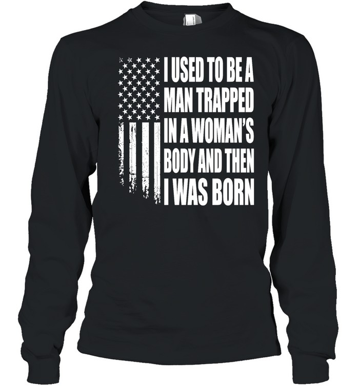 I Used to Be a Man Trapped in a Woman’s Body and Then I Was Born Long Sleeved T-shirt