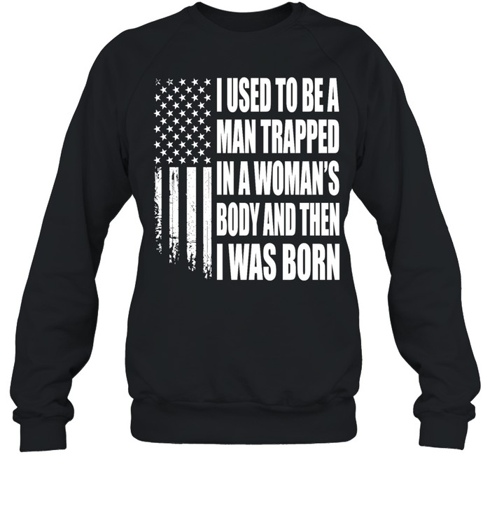 I Used to Be a Man Trapped in a Woman’s Body and Then I Was Born Unisex Sweatshirt