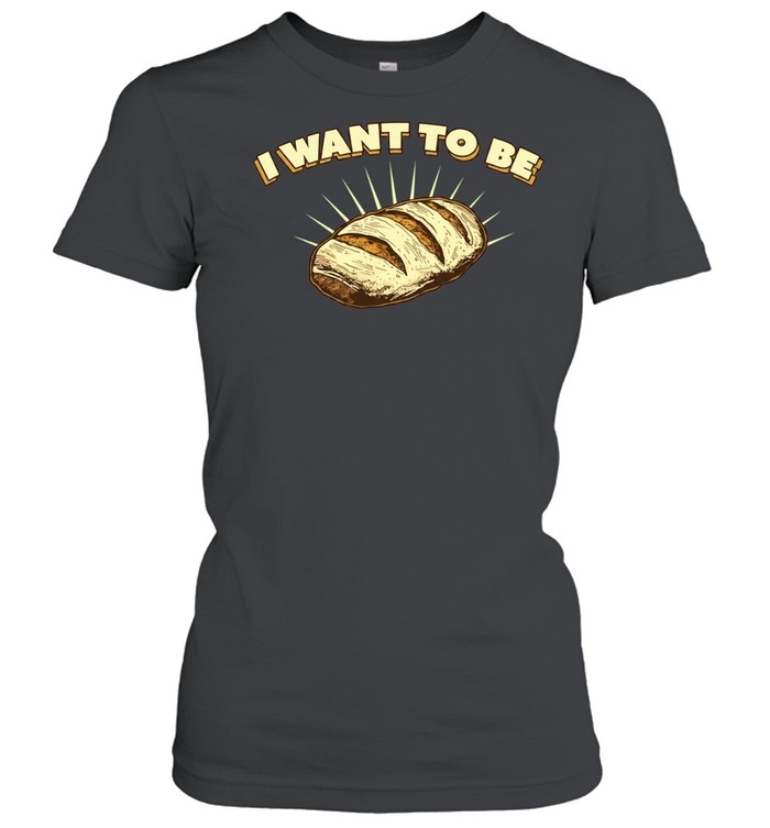 I Want to Be Bread baking sourdough funny food Classic Women's T-shirt