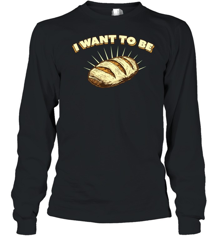 I Want to Be Bread baking sourdough funny food Long Sleeved T-shirt