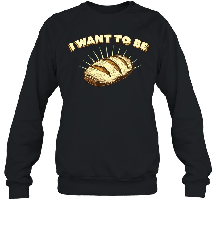 I Want to Be Bread baking sourdough funny food Unisex Sweatshirt