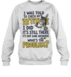 I Was Told To Check My Attitude I Did It Is Still There What Is The Problem  Unisex Sweatshirt
