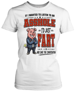 If I Wanted To Listen To An Asshole I'd Fart And Save The Conversation  Classic Women's T-shirt