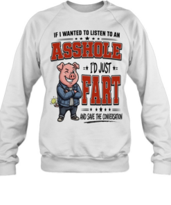 If I Wanted To Listen To An Asshole I'd Fart And Save The Conversation  Unisex Sweatshirt