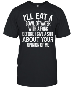 I’ll Eat A Bowl Of Water With A Fork Before I Give A Shit About Your Opinion Of Me Classic Men's T-shirt