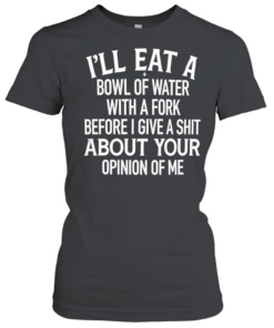 I’ll Eat A Bowl Of Water With A Fork Before I Give A Shit About Your Opinion Of Me  Classic Women's T-shirt