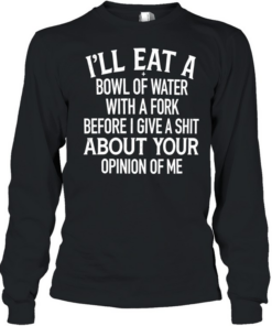 I’ll Eat A Bowl Of Water With A Fork Before I Give A Shit About Your Opinion Of Me  Long Sleeved T-shirt