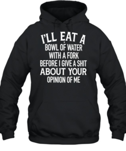 I’ll Eat A Bowl Of Water With A Fork Before I Give A Shit About Your Opinion Of Me  Unisex Hoodie
